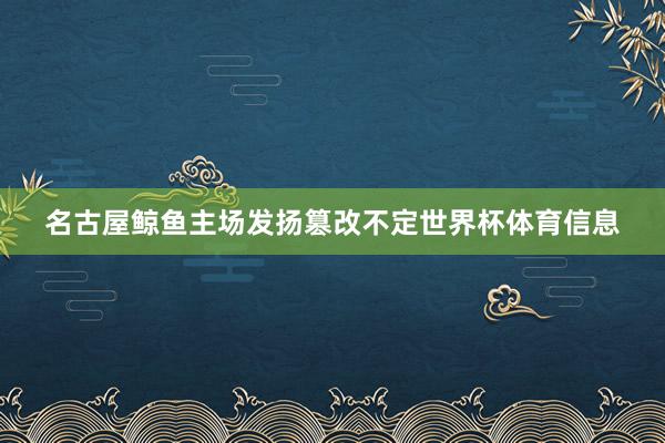名古屋鲸鱼主场发扬篡改不定世界杯体育信息