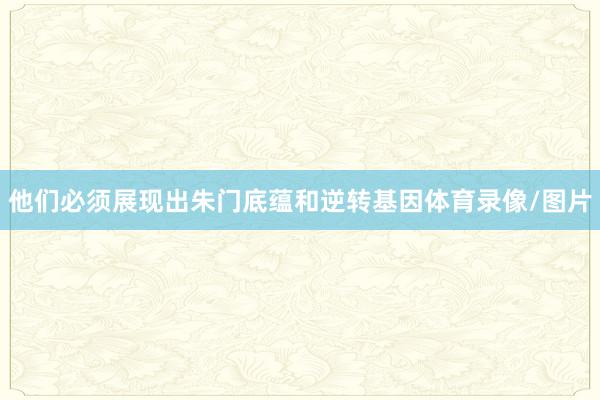 他们必须展现出朱门底蕴和逆转基因体育录像/图片