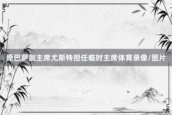原巴萨副主席尤斯特担任临时主席体育录像/图片