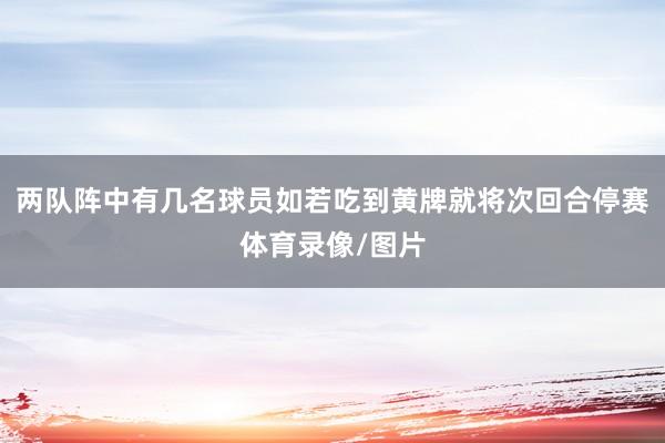 两队阵中有几名球员如若吃到黄牌就将次回合停赛体育录像/图片