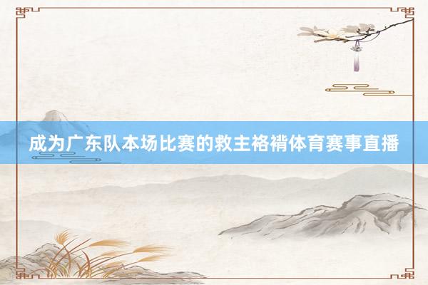 成为广东队本场比赛的救主袼褙体育赛事直播