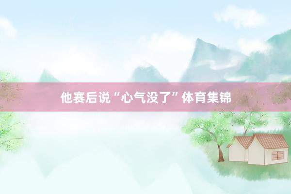 他赛后说“心气没了”体育集锦