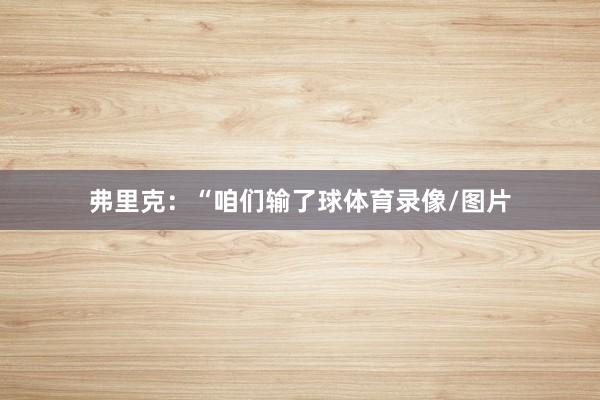 弗里克：“咱们输了球体育录像/图片