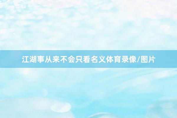 江湖事从来不会只看名义体育录像/图片