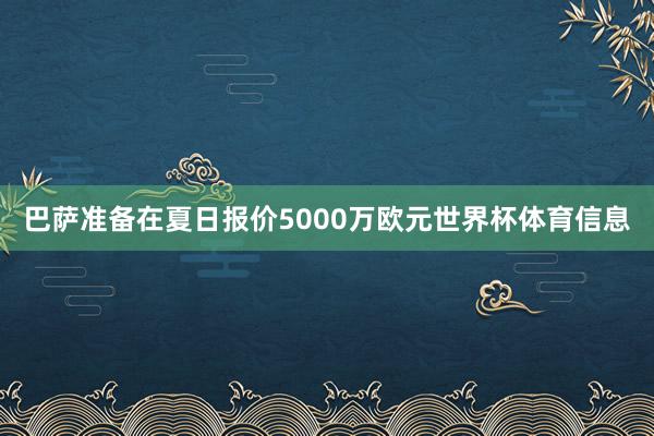 巴萨准备在夏日报价5000万欧元世界杯体育信息