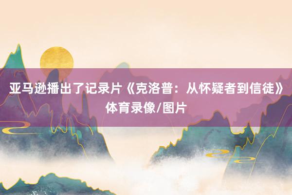 亚马逊播出了记录片《克洛普：从怀疑者到信徒》体育录像/图片