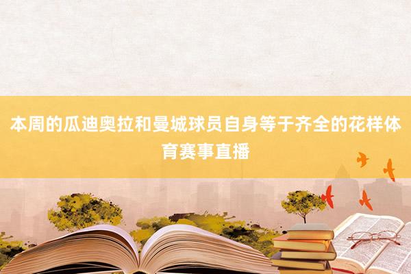 本周的瓜迪奥拉和曼城球员自身等于齐全的花样体育赛事直播