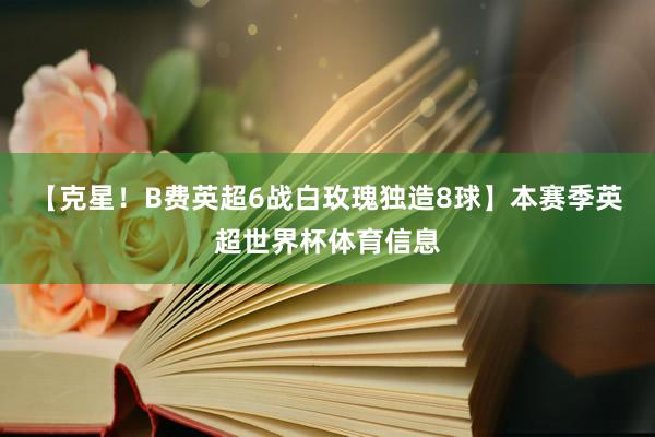 【克星！B费英超6战白玫瑰独造8球】本赛季英超世界杯体育信息
