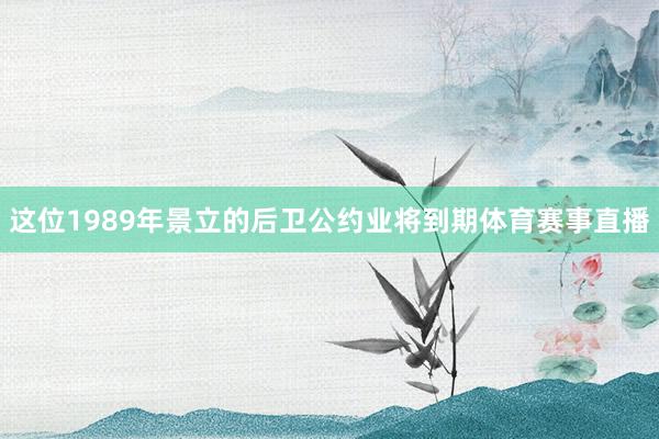 这位1989年景立的后卫公约业将到期体育赛事直播