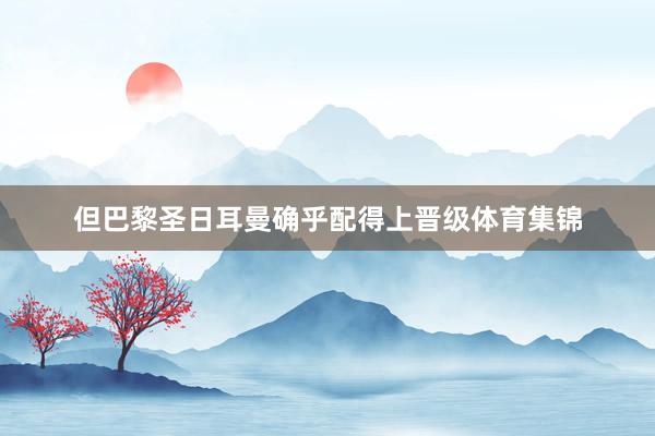 但巴黎圣日耳曼确乎配得上晋级体育集锦