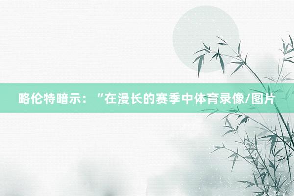略伦特暗示：“在漫长的赛季中体育录像/图片