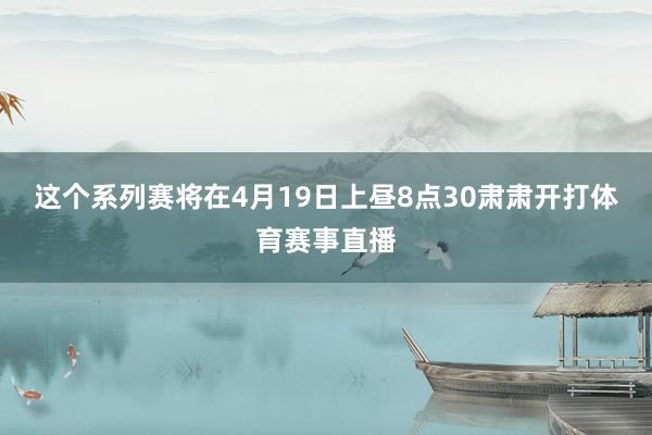 这个系列赛将在4月19日上昼8点30肃肃开打体育赛事直播