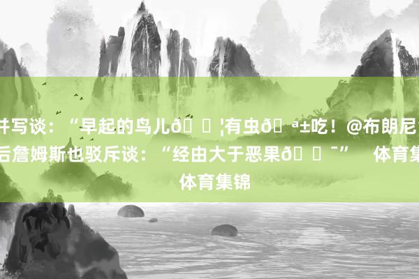 并写谈：“早起的鸟儿🐦有虫🪱吃！@布朗尼”随后詹姆斯也驳斥谈