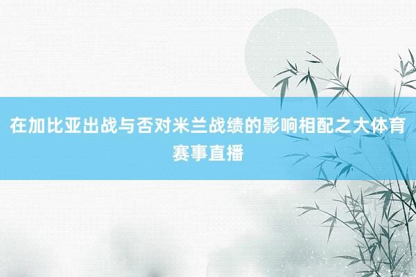 在加比亚出战与否对米兰战绩的影响相配之大体育赛事直播