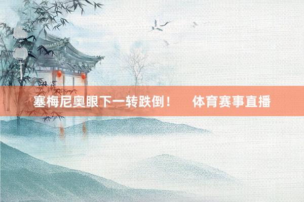 塞梅尼奥眼下一转跌倒！    体育赛事直播
