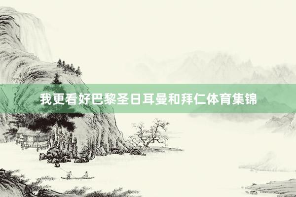 我更看好巴黎圣日耳曼和拜仁体育集锦