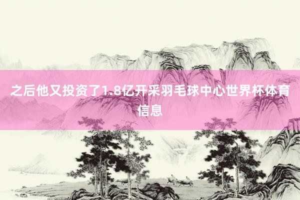之后他又投资了1.8亿开采羽毛球中心世界杯体育信息