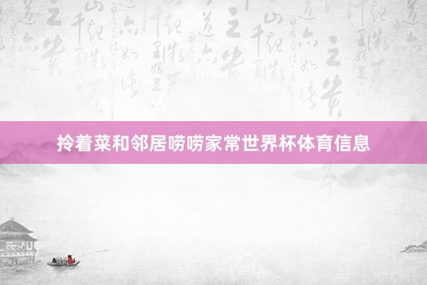 拎着菜和邻居唠唠家常世界杯体育信息