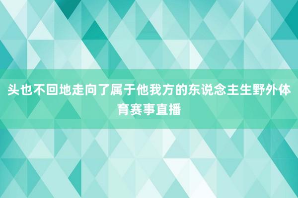 头也不回地走向了属于他我方的东说念主生野外体育赛事直播