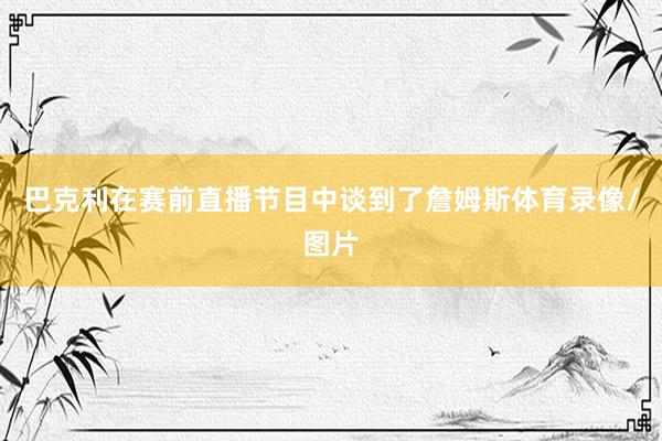 巴克利在赛前直播节目中谈到了詹姆斯体育录像/图片