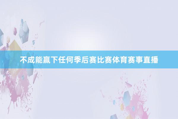 不成能赢下任何季后赛比赛体育赛事直播