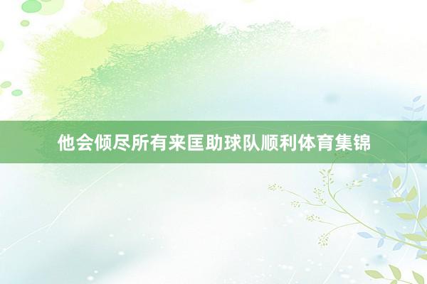 他会倾尽所有来匡助球队顺利体育集锦