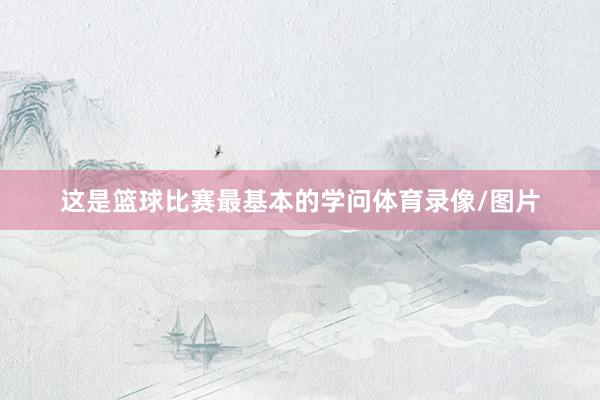 这是篮球比赛最基本的学问体育录像/图片