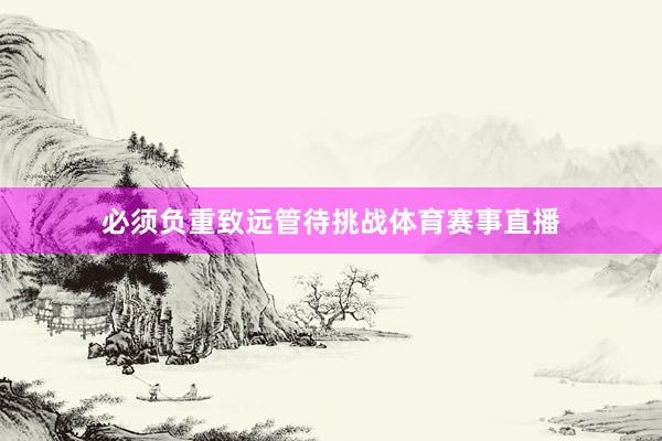 必须负重致远管待挑战体育赛事直播