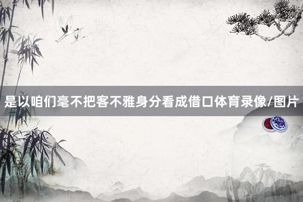 是以咱们毫不把客不雅身分看成借口体育录像/图片