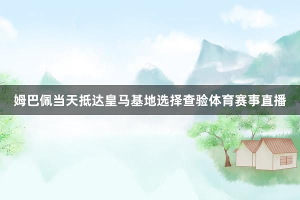 姆巴佩当天抵达皇马基地选择查验体育赛事直播