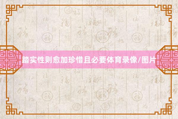 踏实性则愈加珍惜且必要体育录像/图片