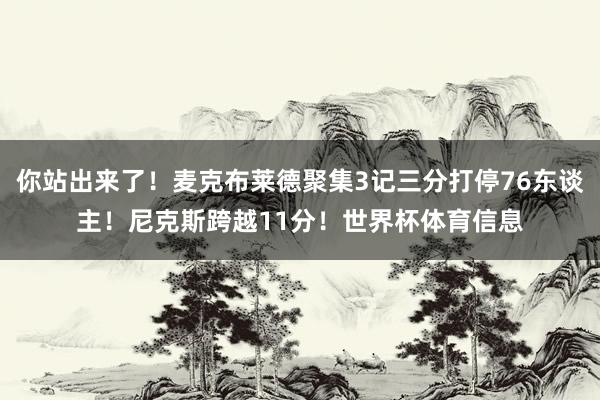 你站出来了！麦克布莱德聚集3记三分打停76东谈主！尼克斯跨越11分！世界杯体育信息