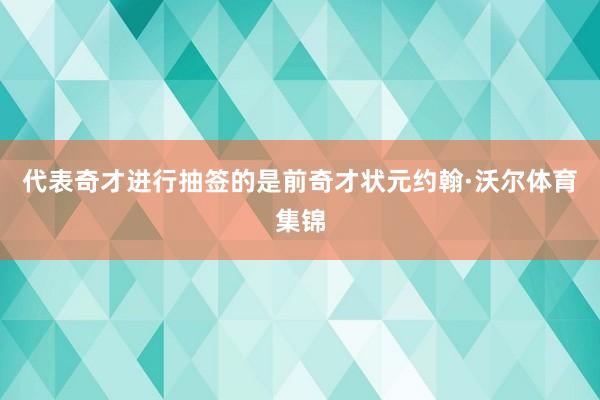 代表奇才进行抽签的是前奇才状元约翰·沃尔体育集锦