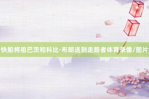 快船将祖巴茨和科比·布朗送到走路者体育录像/图片