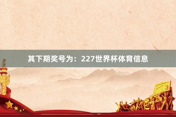 其下期奖号为：227世界杯体育信息