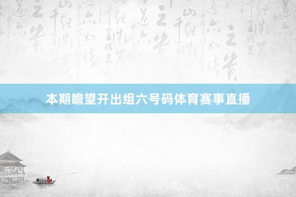本期瞻望开出组六号码体育赛事直播