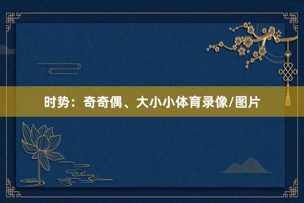时势：奇奇偶、大小小体育录像/图片