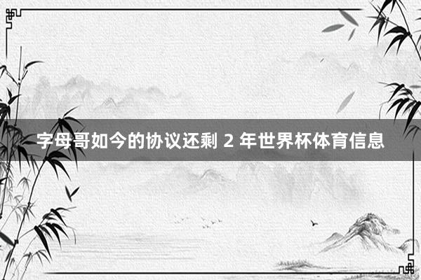 字母哥如今的协议还剩 2 年世界杯体育信息