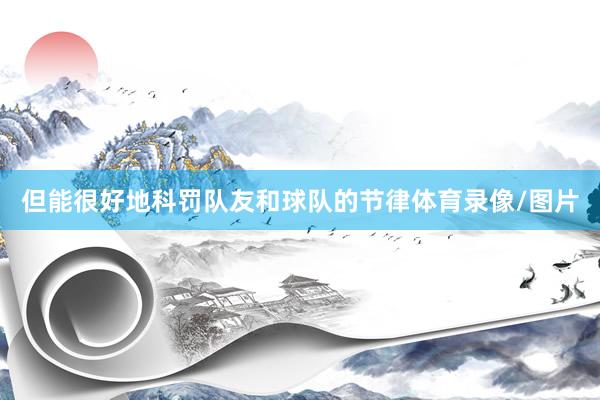 但能很好地科罚队友和球队的节律体育录像/图片