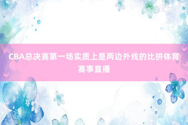 CBA总决赛第一场实质上是两边外线的比拼体育赛事直播