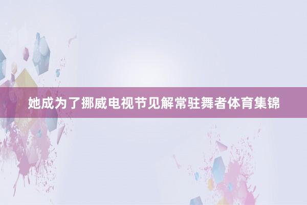 她成为了挪威电视节见解常驻舞者体育集锦