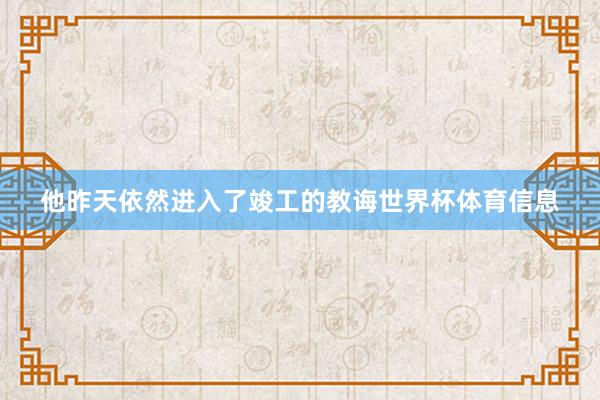 他昨天依然进入了竣工的教诲世界杯体育信息