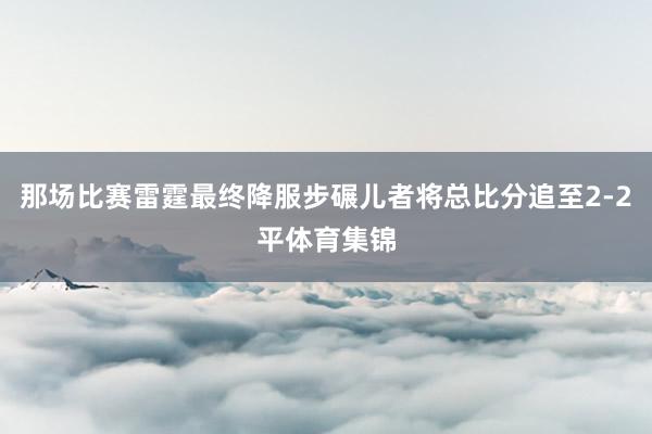 那场比赛雷霆最终降服步碾儿者将总比分追至2-2平体育集锦