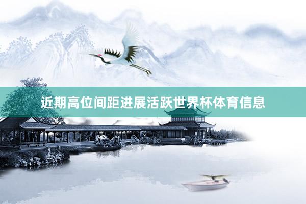 近期高位间距进展活跃世界杯体育信息