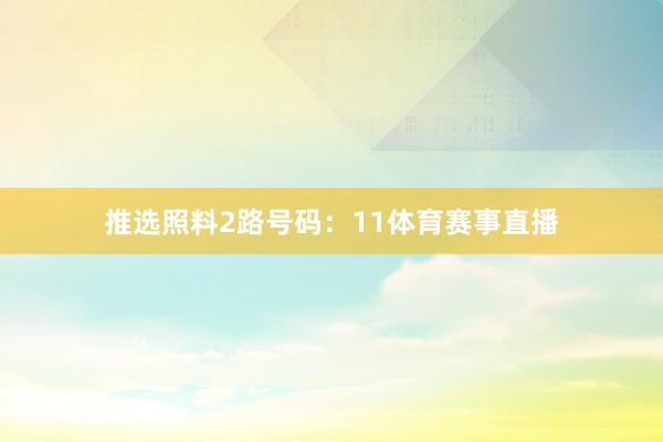 推选照料2路号码：11体育赛事直播