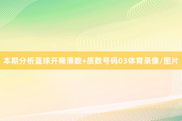 本期分析蓝球开稀薄数+质数号码03体育录像/图片