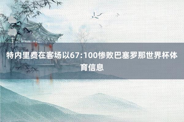 特内里费在客场以67:100惨败巴塞罗那世界杯体育信息