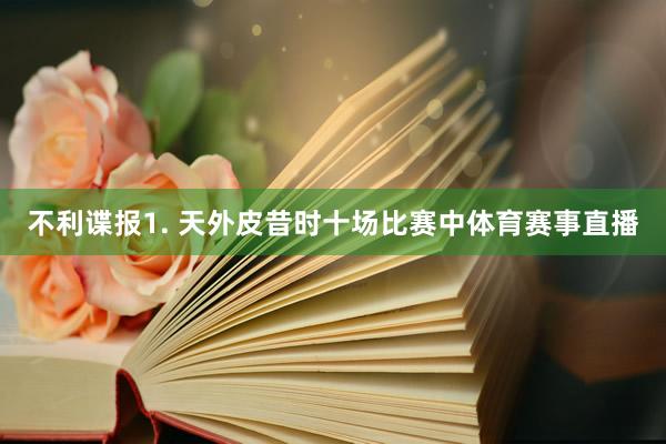 不利谍报　　1. 天外皮昔时十场比赛中体育赛事直播