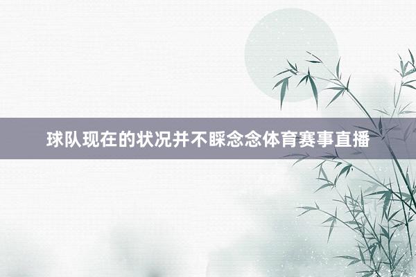 球队现在的状况并不睬念念体育赛事直播