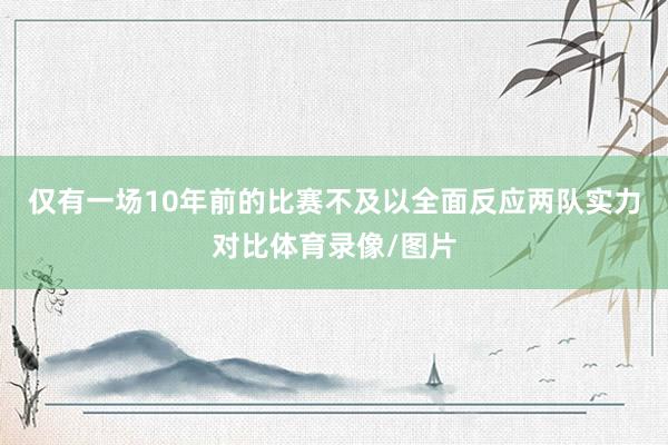 仅有一场10年前的比赛不及以全面反应两队实力对比体育录像/图